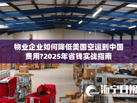 物业企业如何降低美国空运到中国费用?2025年省钱实战指南 物业企业如何降低美国空运到中国费用?2025年省钱实战指南
