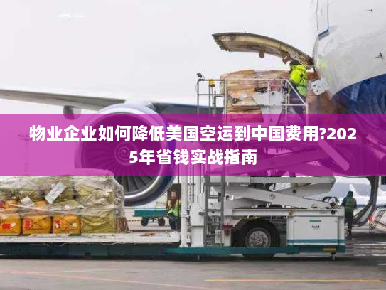 物业企业如何降低美国空运到中国费用?2025年省钱实战指南