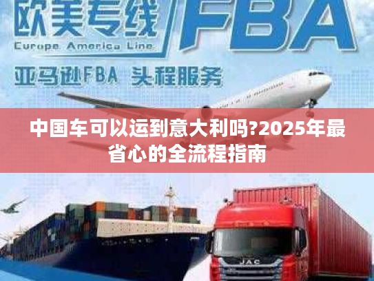 中国车可以运到意大利吗?2025年最省心的全流程指南