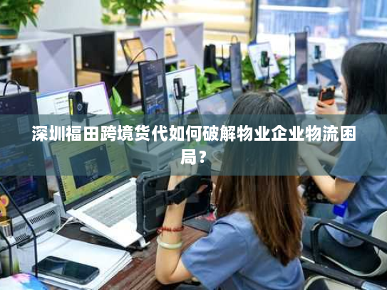 深圳福田跨境货代如何破解物业企业物流困局？