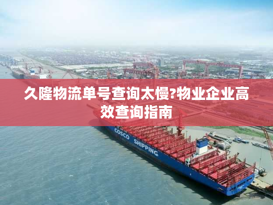 久隆物流单号查询太慢?物业企业高效查询指南