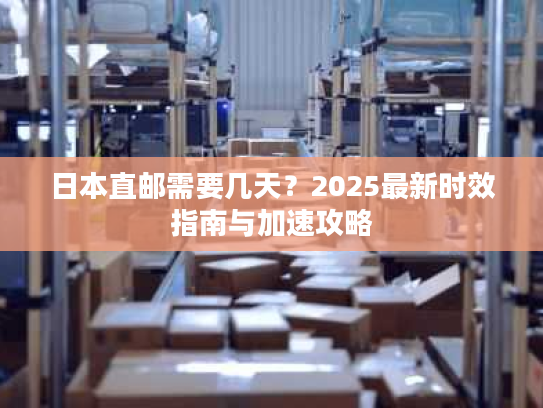 日本直邮需要几天？2025最新时效指南与加速攻略