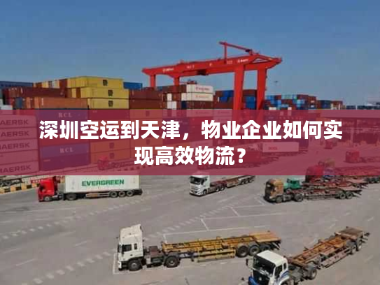 深圳空运到天津，物业企业如何实现高效物流？