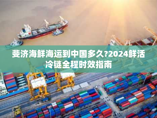 斐济海鲜海运到中国多久?2024鲜活冷链全程时效指南