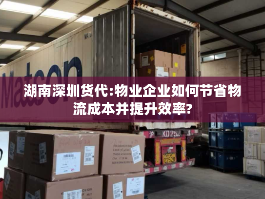湖南深圳货代:物业企业如何节省物流成本并提升效率?