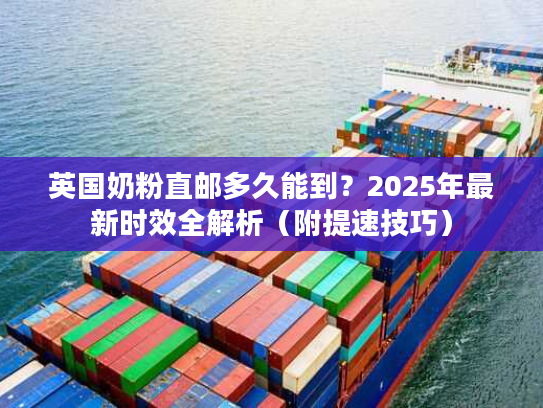 英国奶粉直邮多久能到？2025年最新时效全解析（附提速技巧）