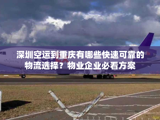 深圳空运到重庆有哪些快速可靠的物流选择？物业企业必看方案