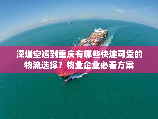 深圳空运到重庆有哪些快速可靠的物流选择？物业企业必看方案