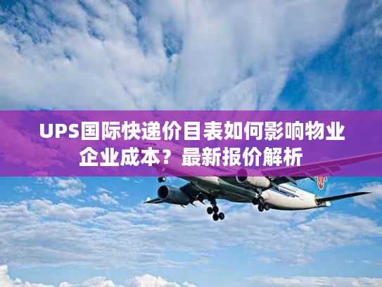 UPS国际快递价目表如何影响物业企业成本？最新报价解析
