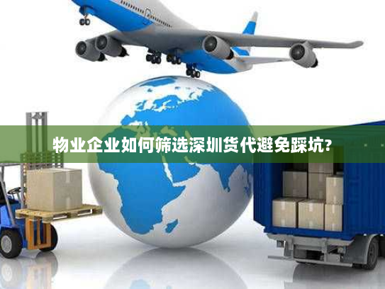 物业企业如何筛选深圳货代避免踩坑? 物业企业如何筛选深圳货代避免踩坑?