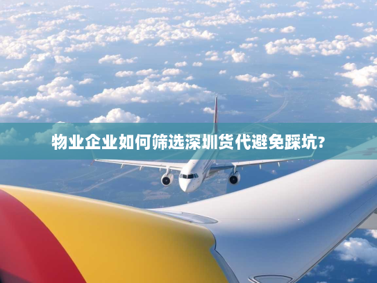物业企业如何筛选深圳货代避免踩坑? 物业企业如何筛选深圳货代避免踩坑?