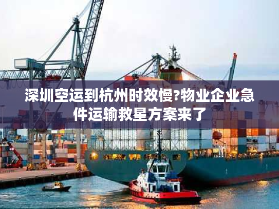 深圳空运到杭州时效慢?物业企业急件运输救星方案来了