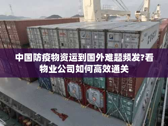 中国防疫物资运到国外难题频发?看物业公司如何高效通关