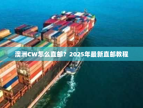 澳洲CW怎么直邮?2025年最新直邮教程 澳洲CW怎么直邮?2025年最新直邮教程