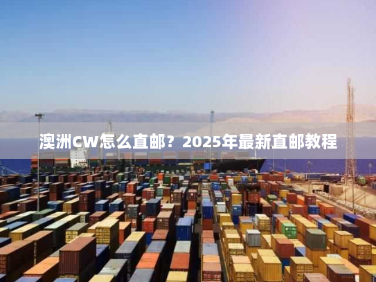澳洲CW怎么直邮?2025年最新直邮教程 澳洲CW怎么直邮?2025年最新直邮教程