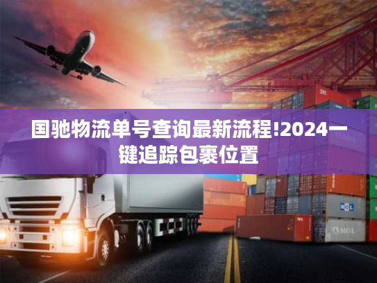 国驰物流单号查询最新流程!2024一键追踪包裹位置 国驰物流单号查询最新流程!2024一键追踪包裹位置