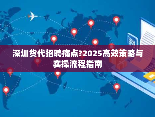 深圳货代招聘痛点?2025高效策略与实操流程指南 深圳货代招聘痛点?2025高效策略与实操流程指南