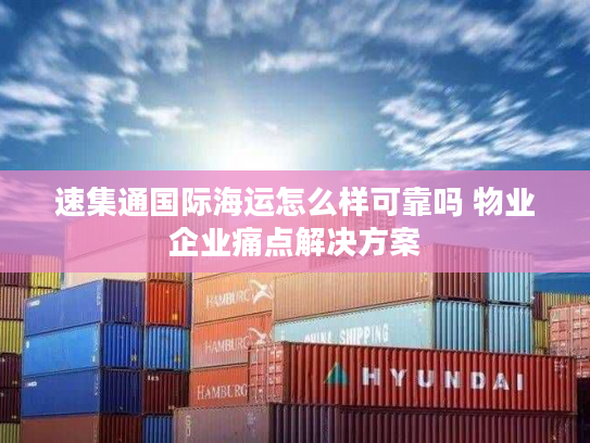 速集通国际海运怎么样可靠吗 物业企业痛点解决方案