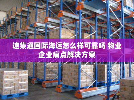 速集通国际海运怎么样可靠吗 物业企业痛点解决方案