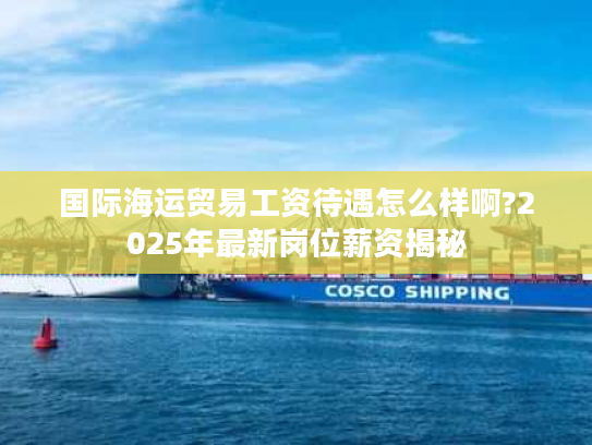 国际海运贸易工资待遇怎么样啊?2025年最新岗位薪资揭秘 国际海运贸易工资待遇怎么样啊?2025年最新岗位薪资揭秘
