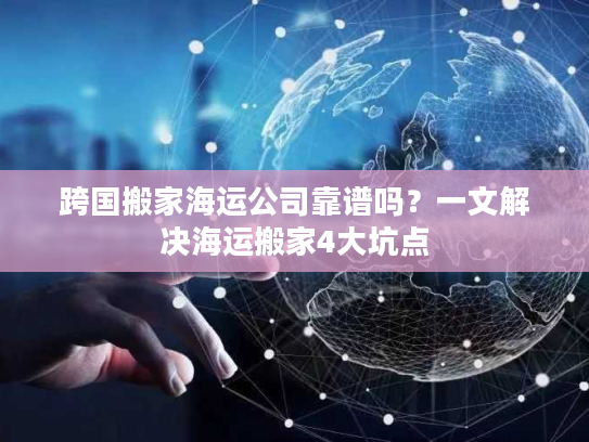 跨国搬家海运公司靠谱吗？一文解决海运搬家4大坑点