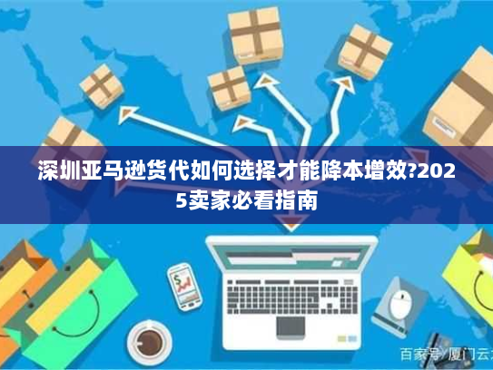 深圳亚马逊货代如何选择才能降本增效?2025卖家必看指南 深圳亚马逊货代如何选择才能降本增效?2025卖家必看指南