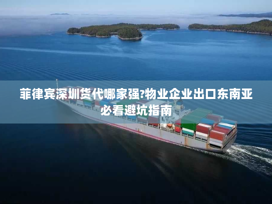 菲律宾深圳货代哪家强?物业企业出口东南亚必看避坑指南