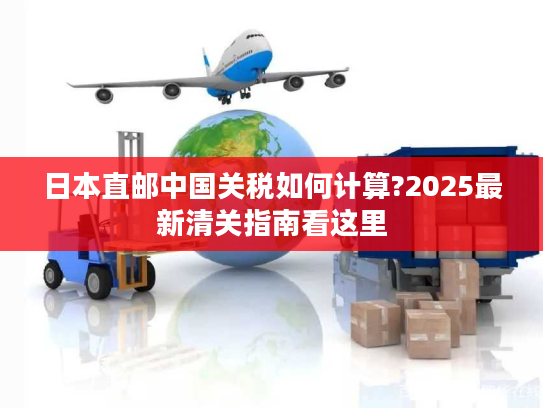 日本直邮中国关税如何计算?2025最新清关指南看这里