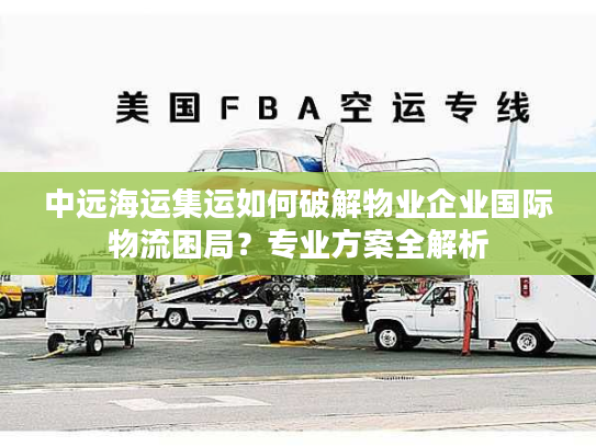 中远海运集运如何破解物业企业国际物流困局？专业方案全解析
