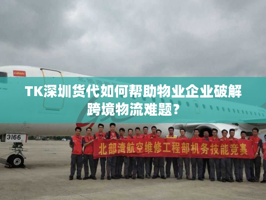 TK深圳货代如何帮助物业企业破解跨境物流难题? TK深圳货代如何帮助物业企业破解跨境物流难题?