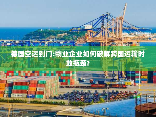 德国空运到门:物业企业如何破解跨国运输时效瓶颈?