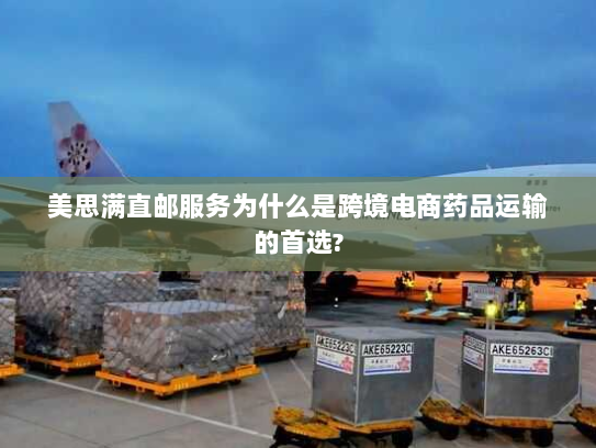 美思满直邮服务为什么是跨境电商药品运输的首选? 美思满直邮服务为什么是跨境电商药品运输的首选?