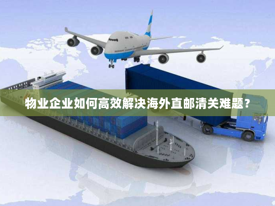 物业企业如何高效解决海外直邮清关难题？