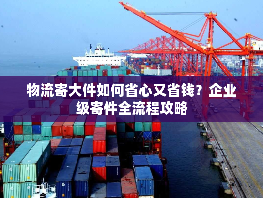 物流寄大件如何省心又省钱？企业级寄件全流程攻略