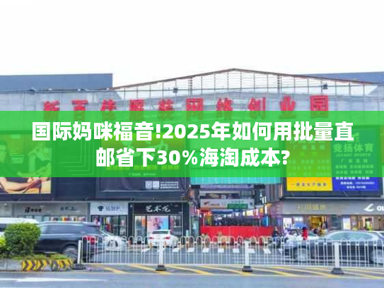 国际妈咪福音!2025年如何用批量直邮省下30%海淘成本?