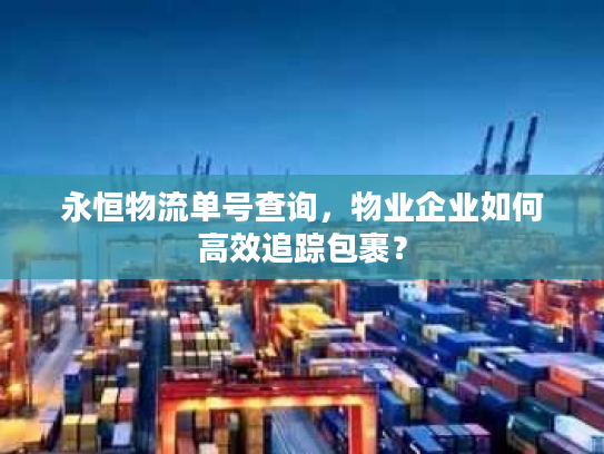永恒物流单号查询，物业企业如何高效追踪包裹？