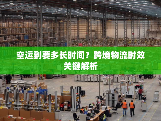 空运到要多长时间？跨境物流时效关键解析