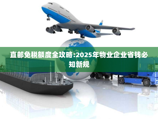 直邮免税额度全攻略:2025年物业企业省钱必知新规