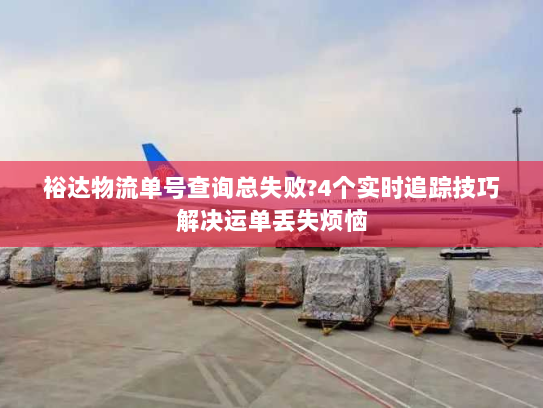 裕达物流单号查询总失败?4个实时追踪技巧解决运单丢失烦恼