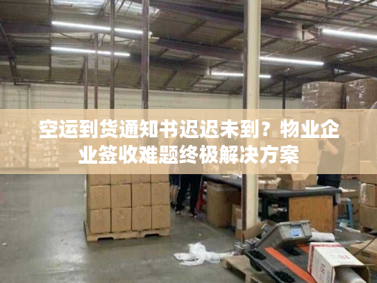 空运到货通知书迟迟未到？物业企业签收难题终极解决方案