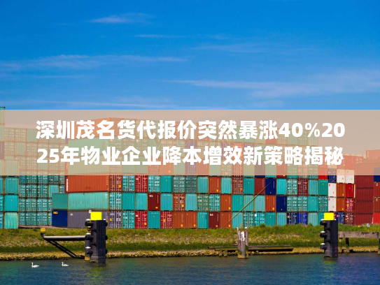 深圳茂名货代报价突然暴涨40%2025年物业企业降本增效新策略揭秘