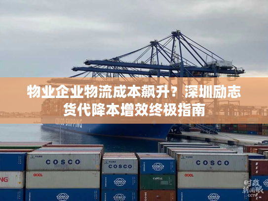 物业企业物流成本飙升？深圳励志货代降本增效终极指南