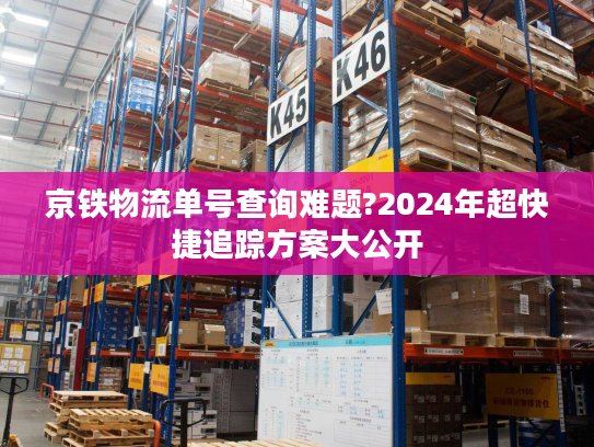 京铁物流单号查询难题?2024年超快捷追踪方案大公开