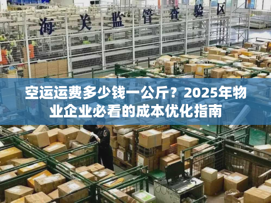 空运运费多少钱一公斤？2025年物业企业必看的成本优化指南