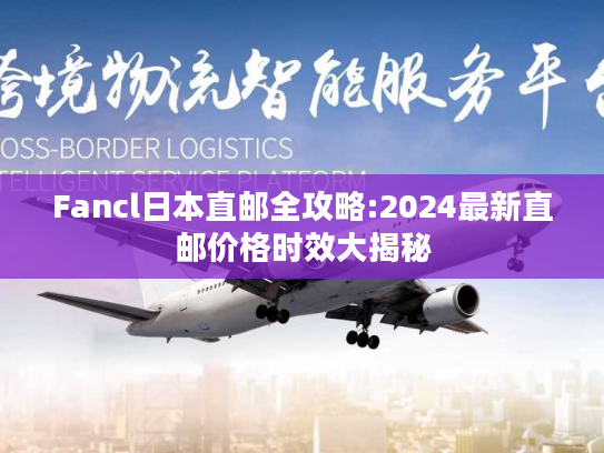 Fancl日本直邮全攻略:2024最新直邮价格时效大揭秘 Fancl日本直邮全攻略:2024最新直邮价格时效大揭秘