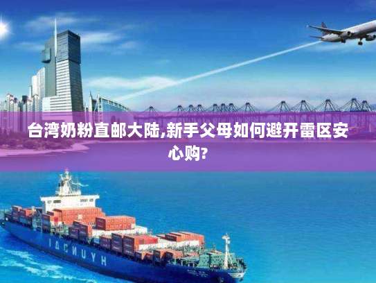 台湾奶粉直邮大陆,新手父母如何避开雷区安心购? 台湾奶粉直邮大陆,新手父母如何避开雷区安心购?