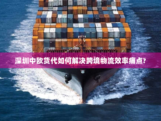 深圳中欧货代如何解决跨境物流效率痛点?