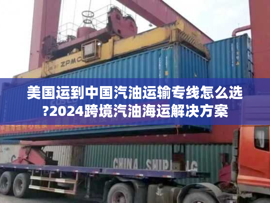 美国运到中国汽油运输专线怎么选?2024跨境汽油海运解决方案