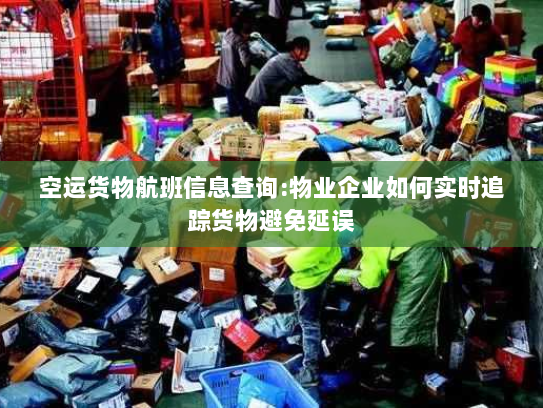 空运货物航班信息查询:物业企业如何实时追踪货物避免延误