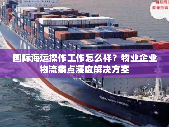国际海运操作工作怎么样?物业企业物流痛点深度解决方案 国际海运操作工作怎么样?物业企业物流痛点深度解决方案